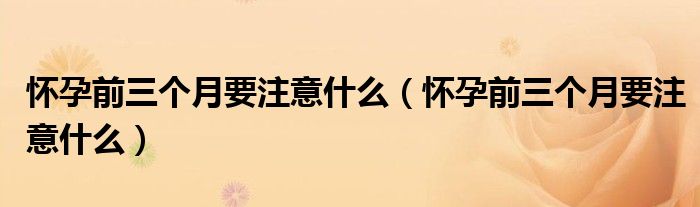 怀孕前三个月要注意什么（怀孕前三个月要注意什么）