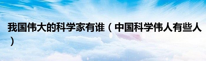 我国伟大的科学家有谁（中国科学伟人有些人）