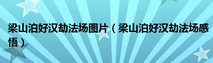 梁山泊好汉劫法场图片（梁山泊好汉劫法场感悟）