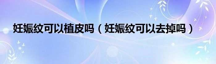 妊娠纹可以植皮吗（妊娠纹可以去掉吗）