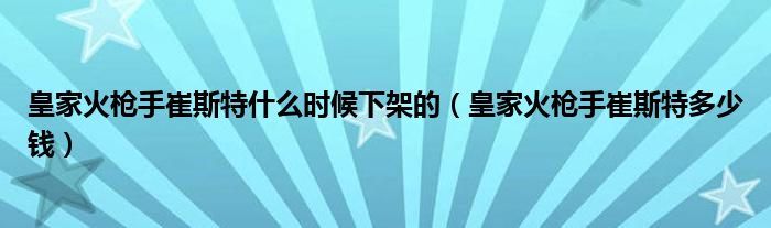 皇家火枪手崔斯特什么时候下架的（皇家火枪手崔斯特多少钱）