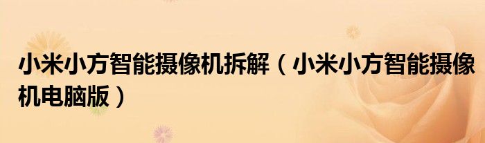 小米小方智能摄像机拆解（小米小方智能摄像机电脑版）
