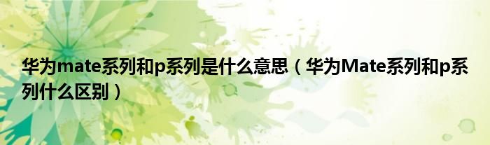 华为mate系列和p系列是什么意思（华为Mate系列和p系列什么区别）