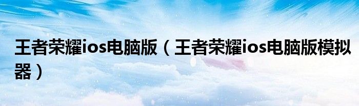 王者荣耀ios电脑版（王者荣耀ios电脑版模拟器）