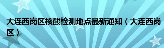 大连西岗区核酸检测地点最新通知（大连西岗区）