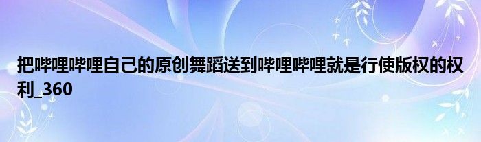 把哔哩哔哩自己的原创舞蹈送到哔哩哔哩就是行使版权的权利_360