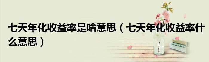 七天年化收益率是啥意思（七天年化收益率什么意思）