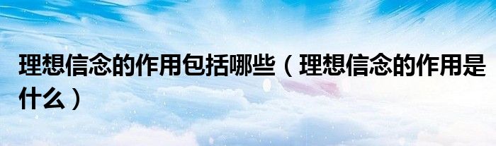 理想信念的作用包括哪些（理想信念的作用是什么）