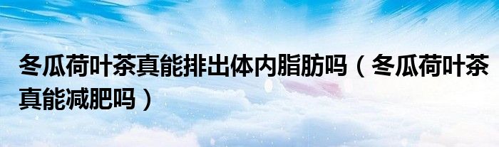 冬瓜荷叶茶真能排出体内脂肪吗（冬瓜荷叶茶真能减肥吗）