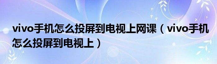 vivo手机怎么投屏到电视上网课（vivo手机怎么投屏到电视上）