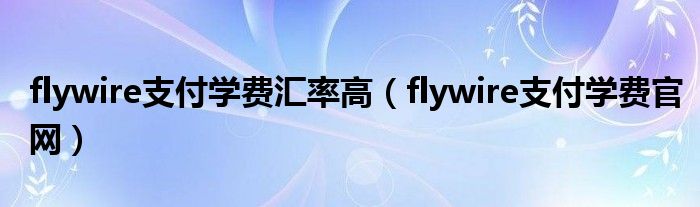 flywire支付学费汇率高（flywire支付学费官网）