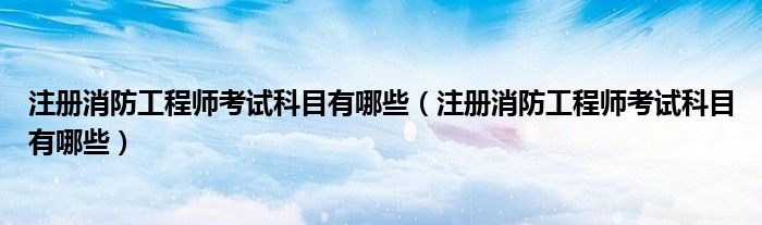 注册消防工程师考试科目有哪些（注册消防工程师考试科目有哪些）