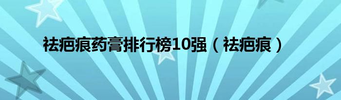 祛疤痕药膏排行榜10强（祛疤痕）