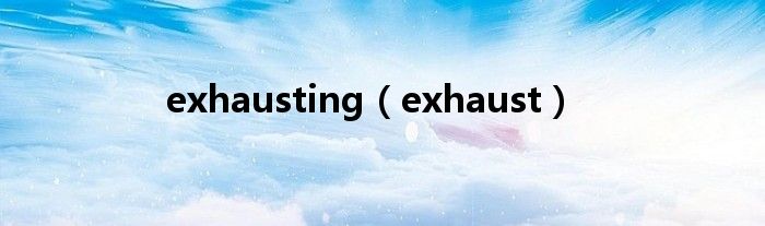 exhausting（exhaust）