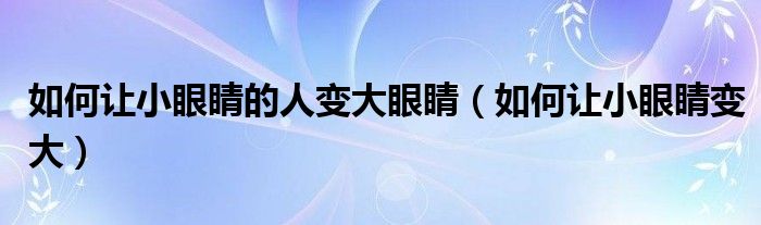 如何让小眼睛的人变大眼睛（如何让小眼睛变大）