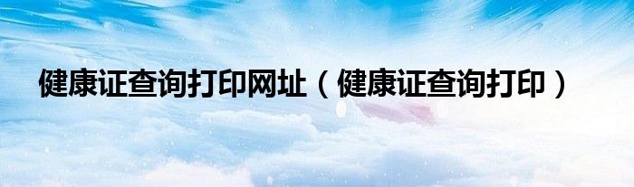 健康证查询打印网址（健康证查询打印）