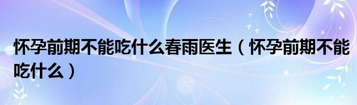 怀孕前期不能吃什么春雨医生（怀孕前期不能吃什么）