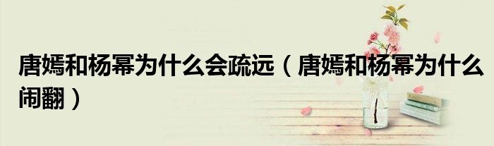 唐嫣和杨幂为什么会疏远（唐嫣和杨幂为什么闹翻）