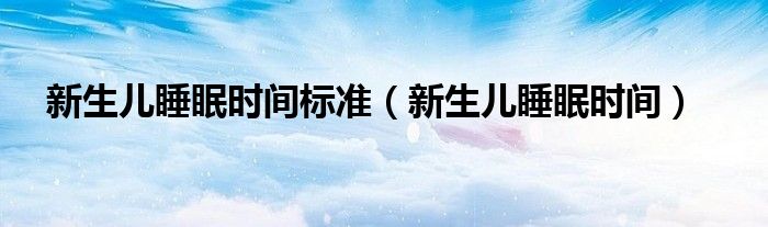 新生儿睡眠时间标准（新生儿睡眠时间）