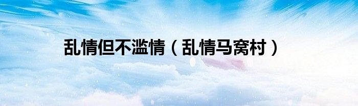 乱情但不滥情（乱情马窝村）