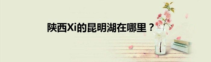 陕西Xi的昆明湖在哪里？