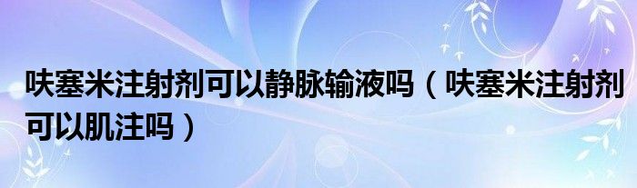呋塞米注射剂可以静脉输液吗（呋塞米注射剂可以肌注吗）