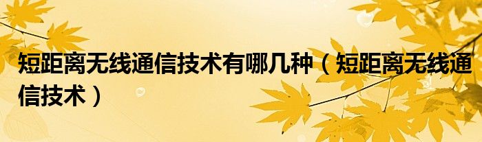 短距离无线通信技术有哪几种（短距离无线通信技术）