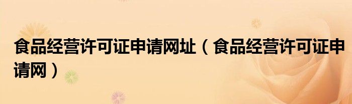 食品经营许可证申请网址（食品经营许可证申请网）