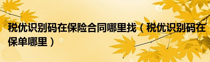 税优识别码在保险合同哪里找（税优识别码在保单哪里）