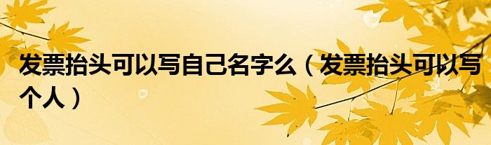 发票抬头可以写自己名字么（发票抬头可以写个人）
