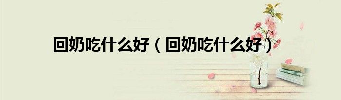 回奶吃什么好(回奶吃什么好)