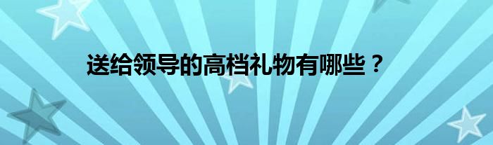 送给领导的高档礼物有哪些？