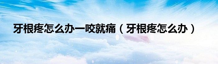 牙根疼怎么办一咬就痛（牙根疼怎么办）