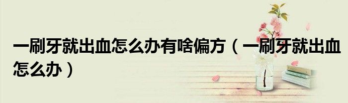 一刷牙就出血怎么办有啥偏方（一刷牙就出血怎么办）