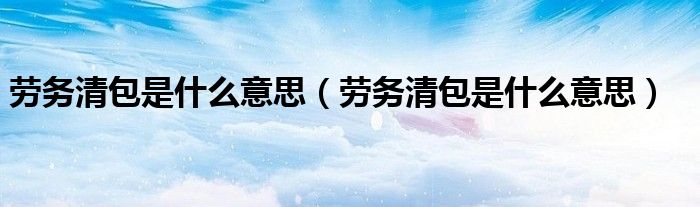 劳务清包是什么意思（劳务清包是什么意思）