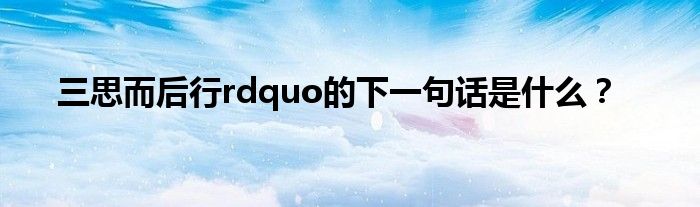 三思而后行rdquo的下一句话是什么？