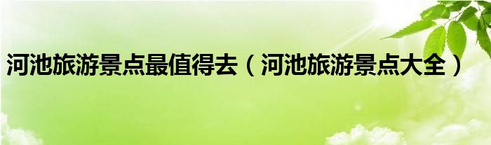 河池旅游景点最值得去（河池旅游景点大全）