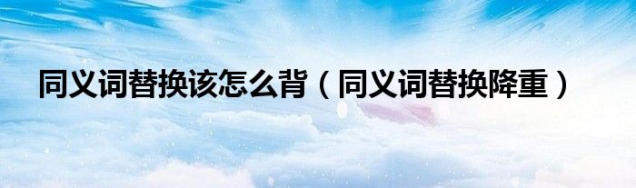 同义词替换该怎么背（同义词替换降重）