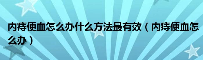 内痔便血怎么办什么方法最有效（内痔便血怎么办）