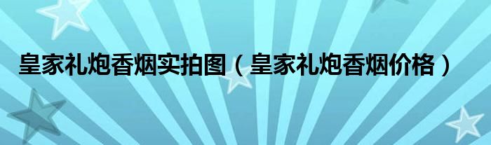 皇家礼炮香烟实拍图（皇家礼炮香烟价格）