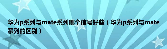 华为p系列与mate系列哪个信号好些（华为p系列与mate系列的区别）