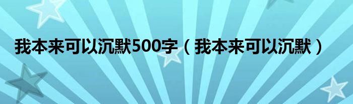 我本来可以沉默500字（我本来可以沉默）