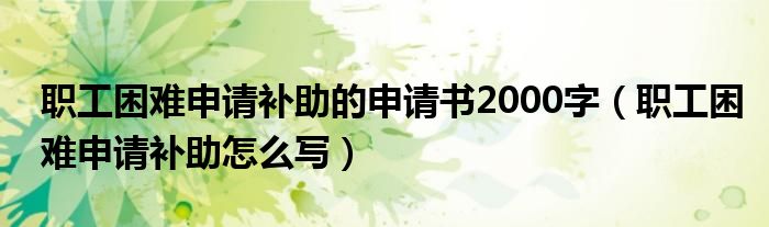 职工困难申请补助的申请书2000字（职工困难申请补助怎么写）