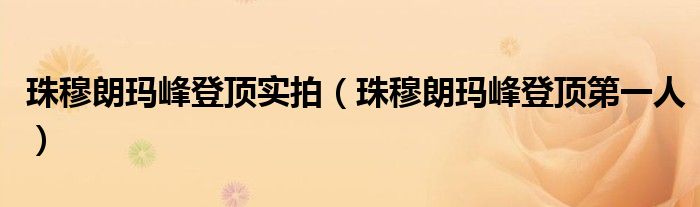 珠穆朗玛峰登顶实拍（珠穆朗玛峰登顶第一人）