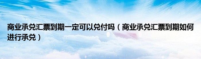 商业承兑汇票到期一定可以兑付吗（商业承兑汇票到期如何进行承兑）