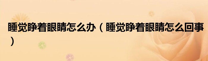 睡觉睁着眼睛怎么办（睡觉睁着眼睛怎么回事）