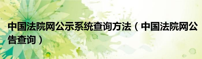 中国法院网公示系统查询方法（中国法院网公告查询）