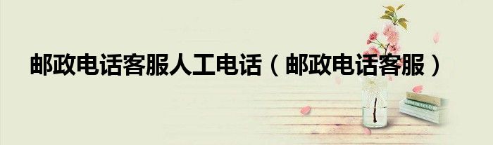 邮政电话客服人工电话（邮政电话客服）