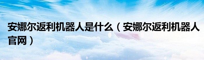 安娜尔返利机器人是什么（安娜尔返利机器人官网）
