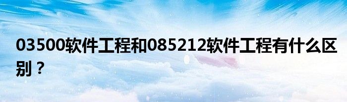 03500软件工程和085212软件工程有什么区别？